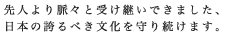 先人より脈々と受け継いできました、日本の誇るべき文化を守り続けます。